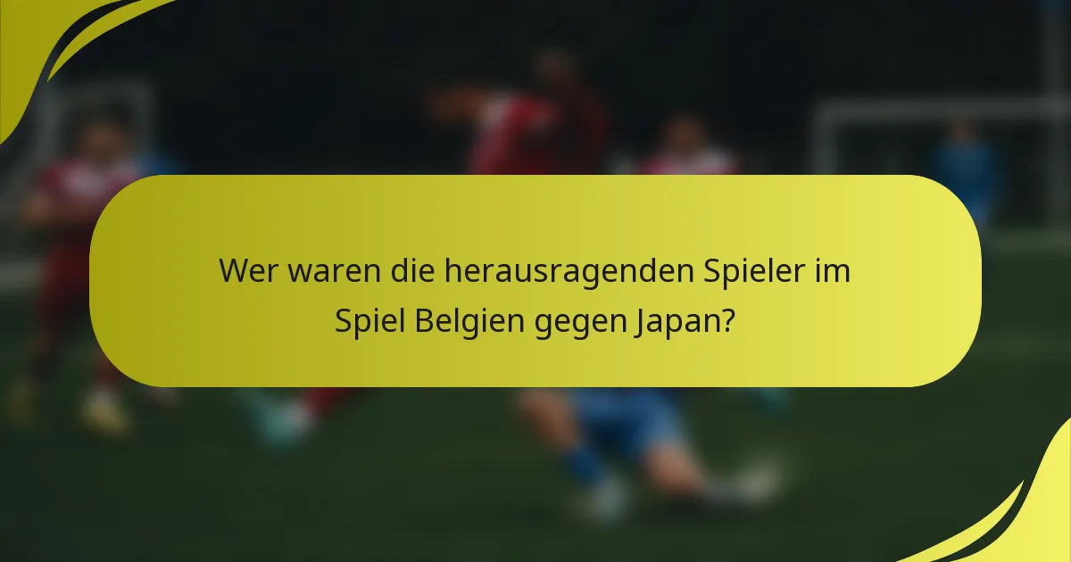 Wer waren die herausragenden Spieler im Spiel Belgien gegen Japan?