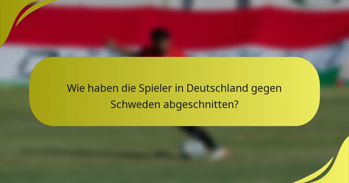 Wie haben die Spieler in Deutschland gegen Schweden abgeschnitten?